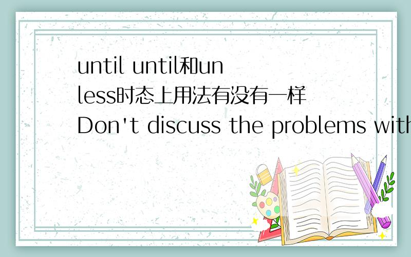 until until和unless时态上用法有没有一样Don't discuss the problems with your partner until you______to do so.A.ask B.are asked C.will ask D.will be asked这道题书中给出的答案是选D,总觉得不对,到底要选哪一个,请大侠