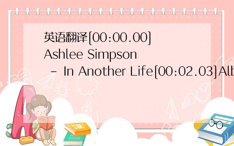 英语翻译[00:00.00]Ashlee Simpson - In Another Life[00:02.03]Album:I Am Me[00:04.79][00:08.85][03:40.77][03:45.49][00:09.37][02:32.52][03:35.58]Do you love me[00:10.78][02:33.75]Oh do you love me[00:13.17]I say so[00:17.78]Do you need me[00:19.05]