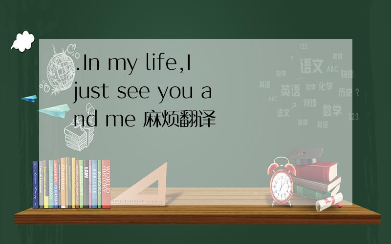 .In my life,I just see you and me 麻烦翻译