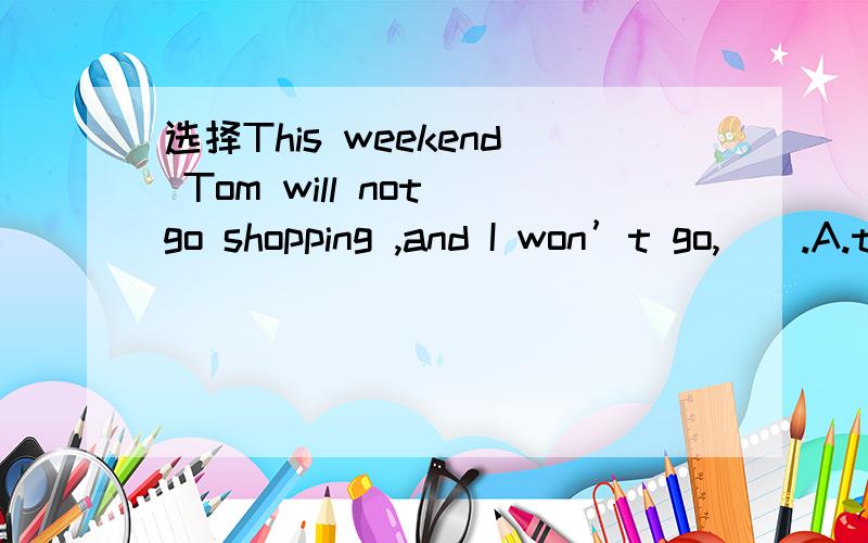 选择This weekend Tom will not go shopping ,and I won’t go,().A.too B.either C.as well D.as well as