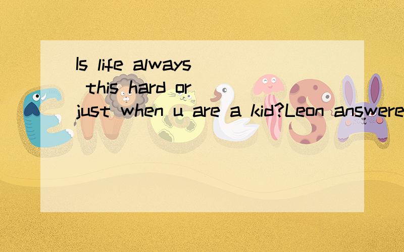 Is life always this hard or just when u are a kid?Leon answered,