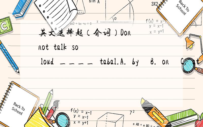 英文选择题（介词）Don  not  talk  so  loud  ____  tabal.A.  by     B.  on     C.  at     D.  for