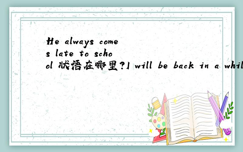 He always comes late to school 状语在哪里?I will be back in a while的状语在哪?状语有分几种