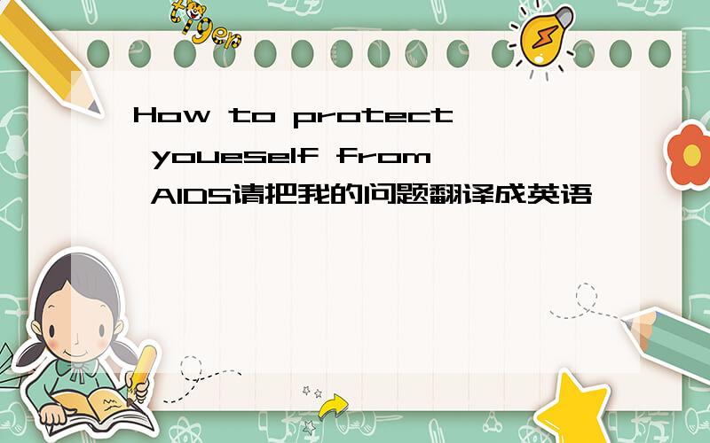 How to protect youeself from AIDS请把我的问题翻译成英语