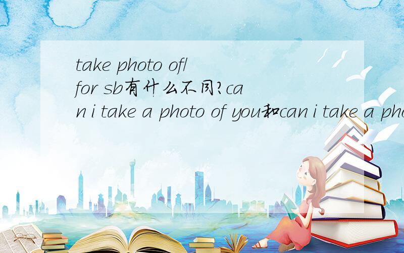 take photo of/for sb有什么不同?can i take a photo of you和can i take a photo for you翻成中文有什么不同?