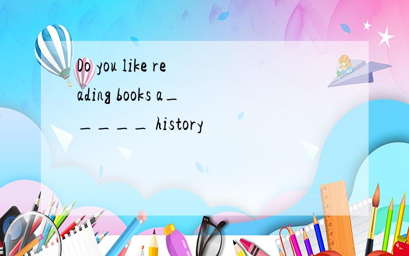 Do you like reading books a_____ history