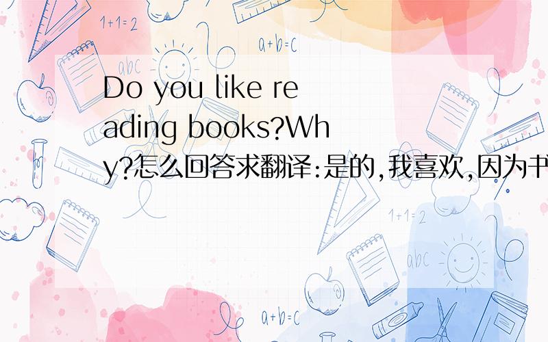 Do you like reading books?Why?怎么回答求翻译:是的,我喜欢,因为书很有趣