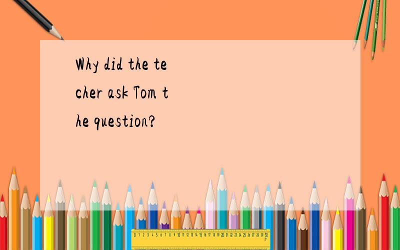 Why did the techer ask Tom the question?