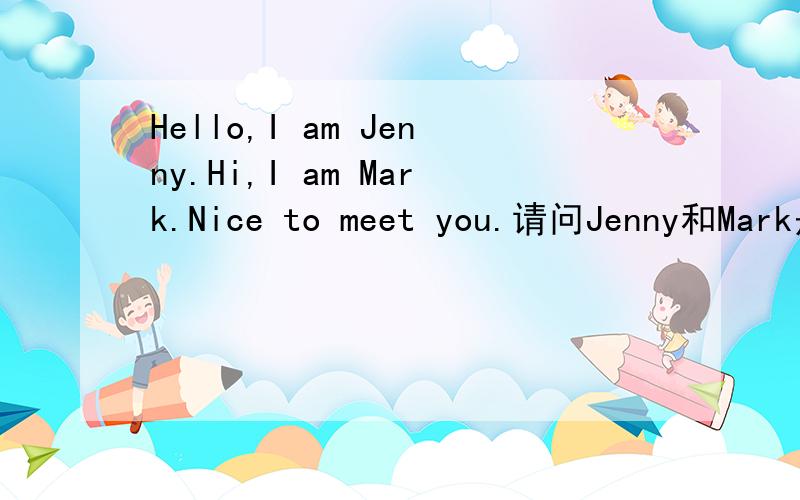 Hello,I am Jenny.Hi,I am Mark.Nice to meet you.请问Jenny和Mark是不是朋友