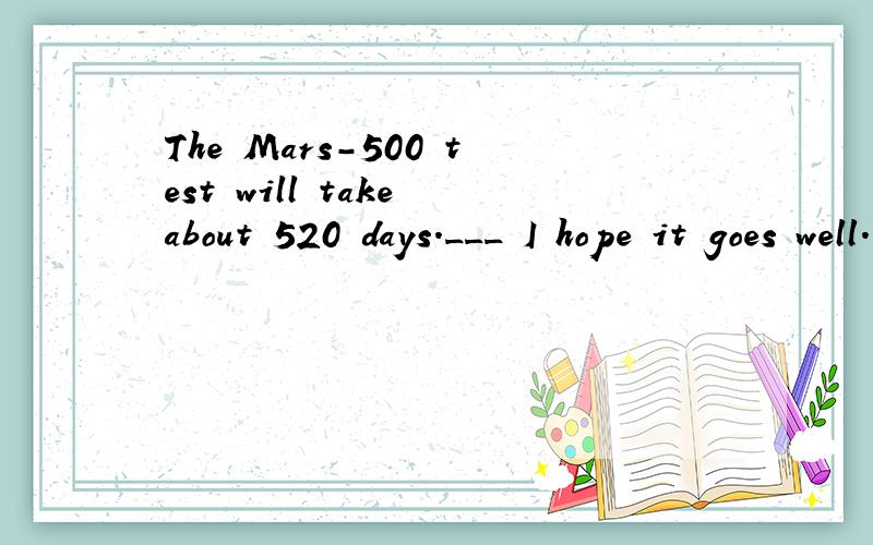 The Mars-500 test will take about 520 days.___ I hope it goes well.为什么要填good luck