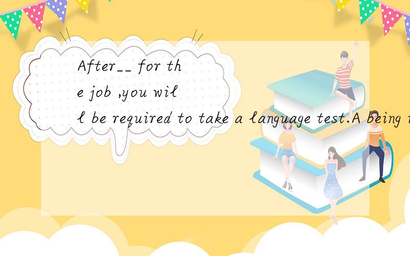 After__ for the job ,you will be required to take a language test.A being interviewed B interviewed C interviewing D having interviewed