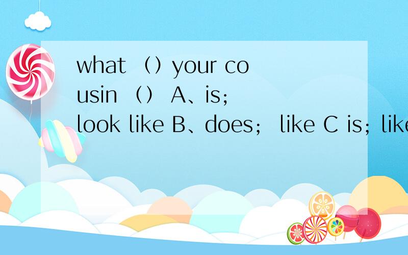 what （）your cousin （） A、is; look like B、does； like C is；like D、does；be like