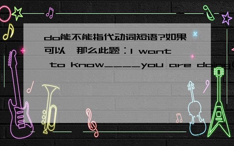 do能不能指代动词短语?如果可以,那么此题：I want to know____you are doing(what/why）为什么why不行