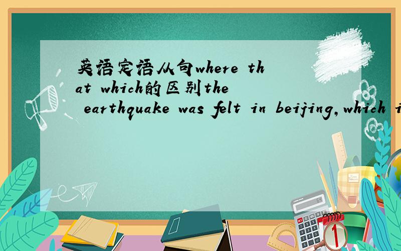 英语定语从句where that which的区别the earthquake was felt in beijing,which is more than two kilometers away 这句话中的which可不可以用that或者where 为什么