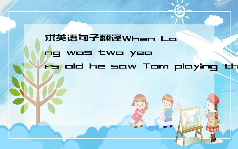 求英语句子翻译When Lang was two years old he saw Tom playing the piano