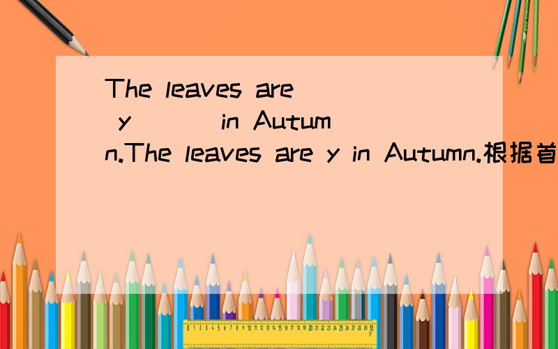 The leaves are y___ in Autumn.The leaves are y in Autumn.根据首字母写单词,