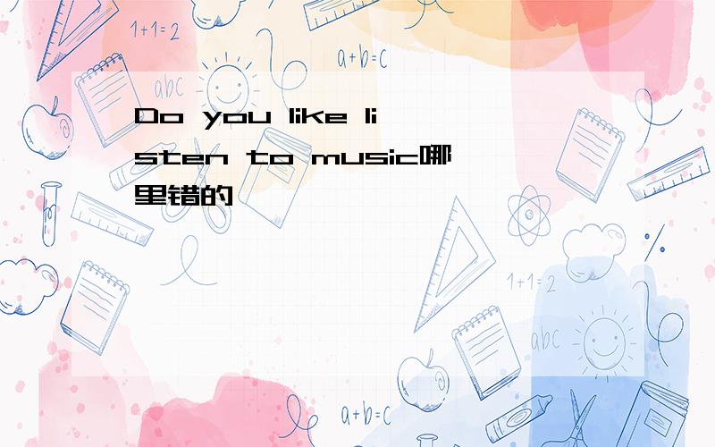 Do you like listen to music哪里错的