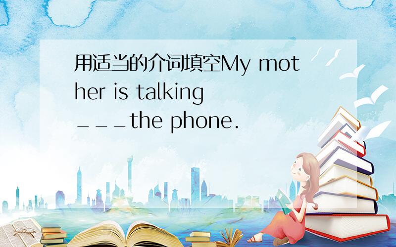 用适当的介词填空My mother is talking___the phone.