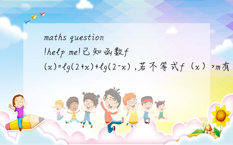 maths question!help me!已知函数f(x)=lg(2+x)+lg(2-x) ,若不等式f（x）>m有解,求实数m的取值范围.