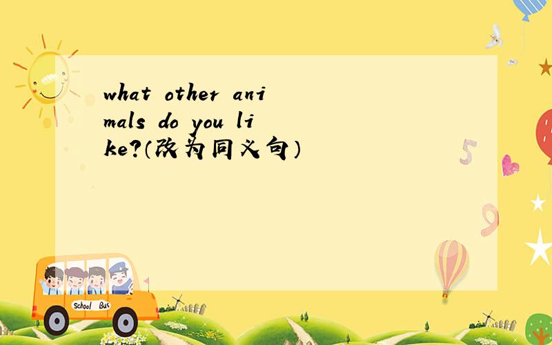 what other animals do you like?（改为同义句）