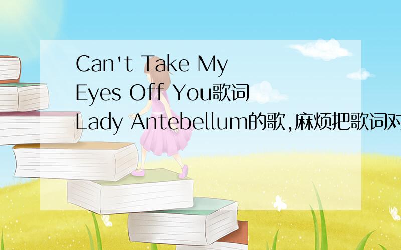 Can't Take My Eyes Off You歌词Lady Antebellum的歌,麻烦把歌词对照翻译好么