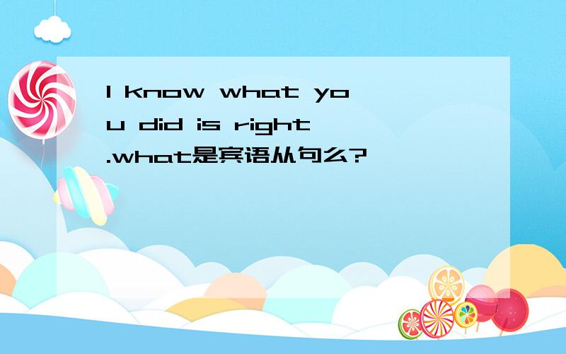 I know what you did is right.what是宾语从句么?