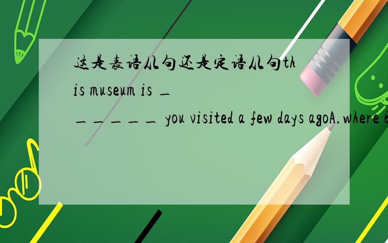 这是表语从句还是定语从句this museum is ______ you visited a few days agoA.where B.that C.on which D.the one为什么选D.我认为选B