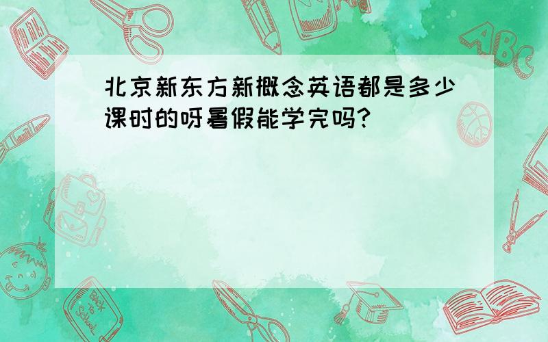 北京新东方新概念英语都是多少课时的呀暑假能学完吗?