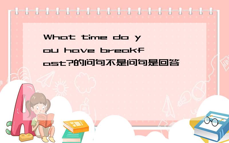 What time do you have breakfast?的问句不是问句是回答