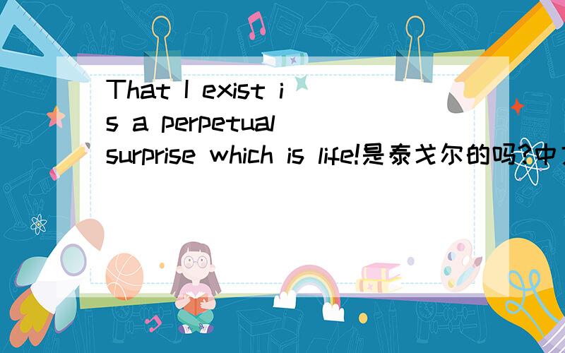 That I exist is a perpetual surprise which is life!是泰戈尔的吗?中文译文是怎样的?