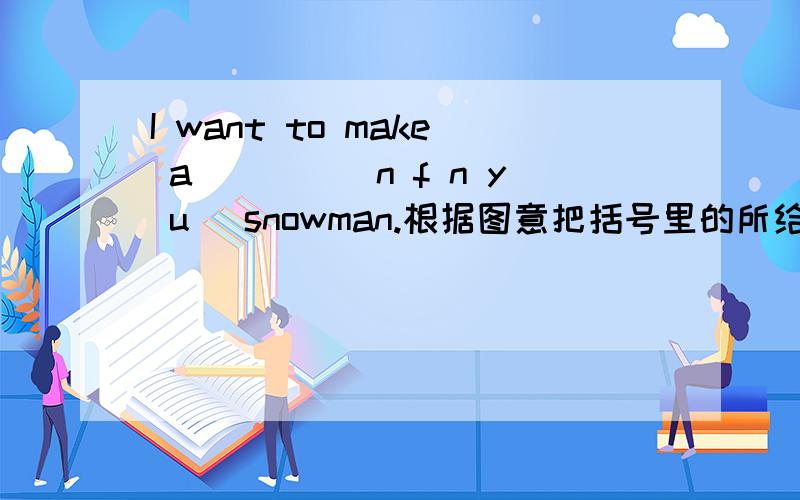 I want to make a____(n f n y u) snowman.根据图意把括号里的所给字母组成单词