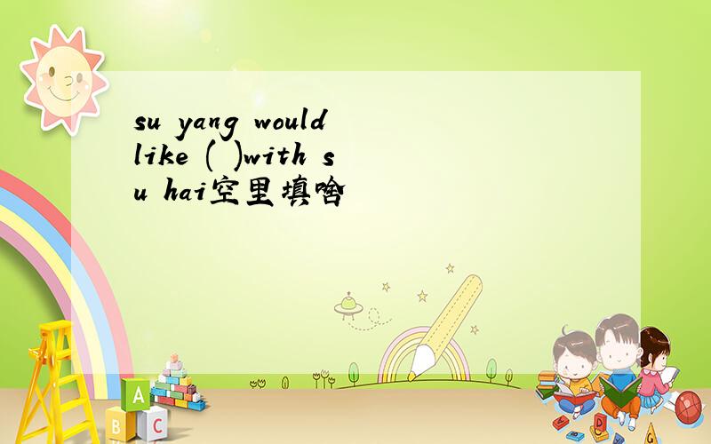 su yang would like ( )with su hai空里填啥