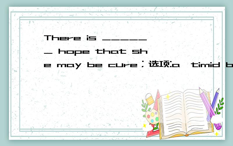 There is ______ hope that she may be cure；选项:a、timid b、 powerless c、 faint d、 reliable