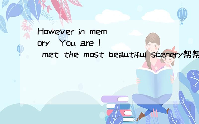 However in memory  You are I met the most beautiful scenery帮帮忙的吧谢了