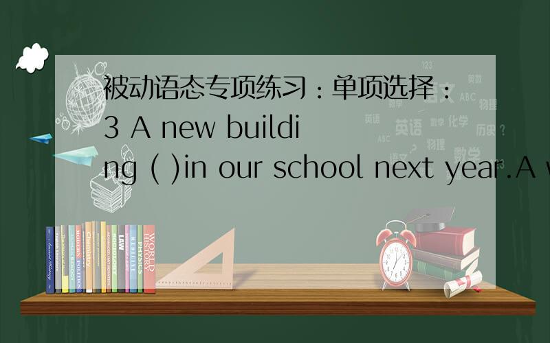 被动语态专项练习：单项选择：3 A new building ( )in our school next year.A will be builtB is built C is being built D has been built