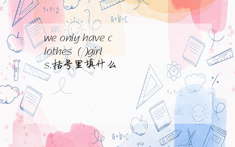 we only have clothes （ ）girls.括号里填什么