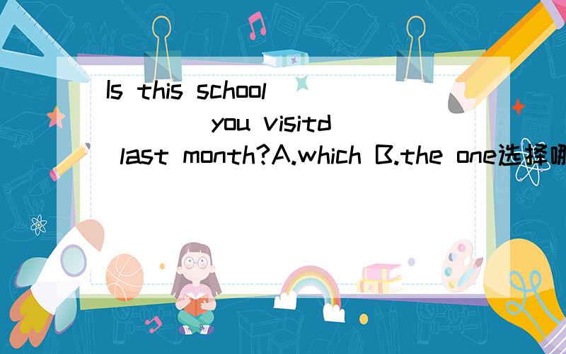 Is this school____you visitd last month?A.which B.the one选择哪个,为什么呢?