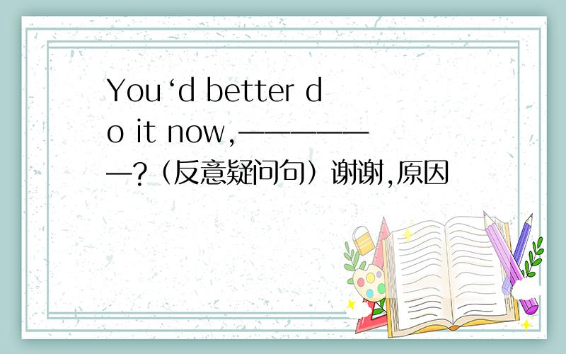 You‘d better do it now,——————?（反意疑问句）谢谢,原因