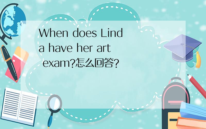 When does Linda have her art exam?怎么回答?