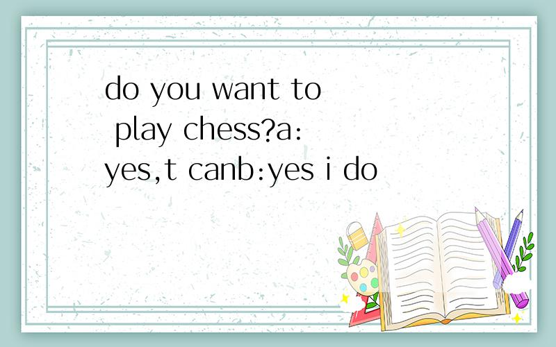 do you want to play chess?a:yes,t canb:yes i do