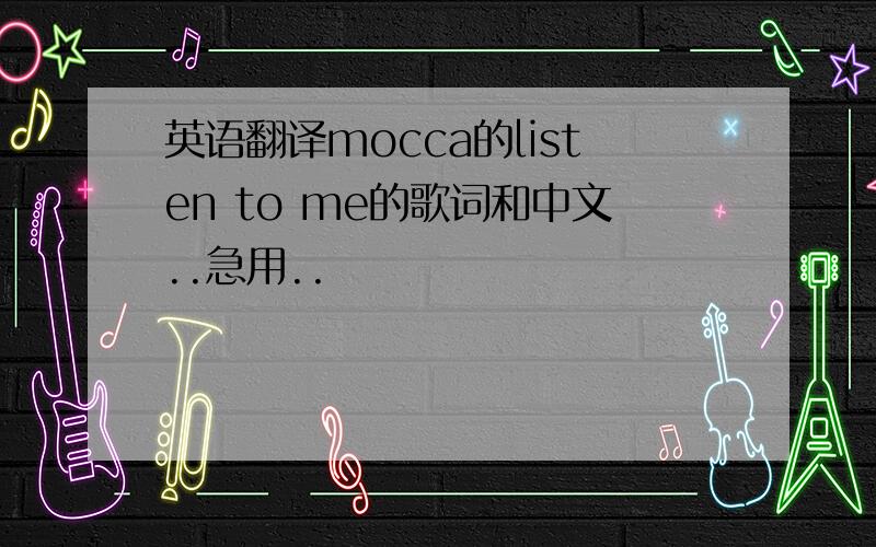 英语翻译mocca的listen to me的歌词和中文..急用..