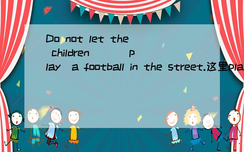Do not let the children（ ）（play）a football in the street.这里play with football吗?答案是play with可是play football不是吗?
