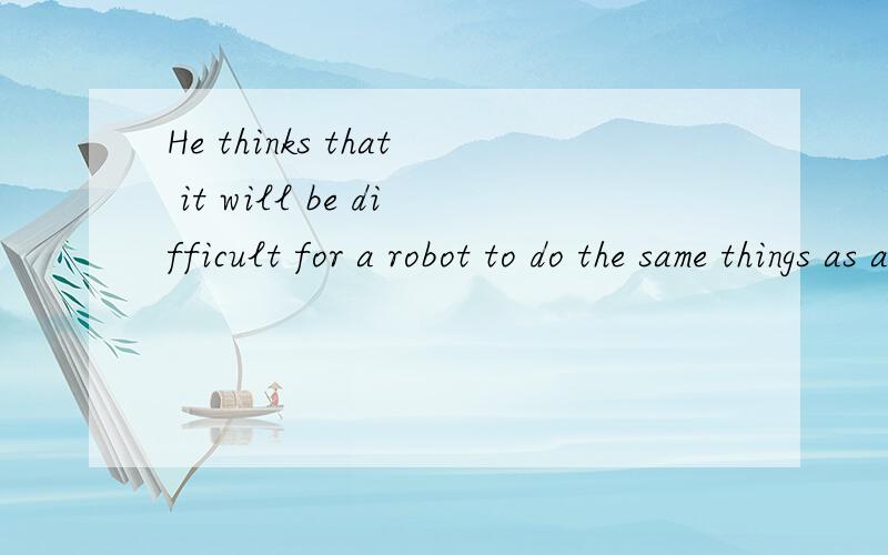 He thinks that it will be difficult for a robot to do the same things as a person.翻成中文是什么意