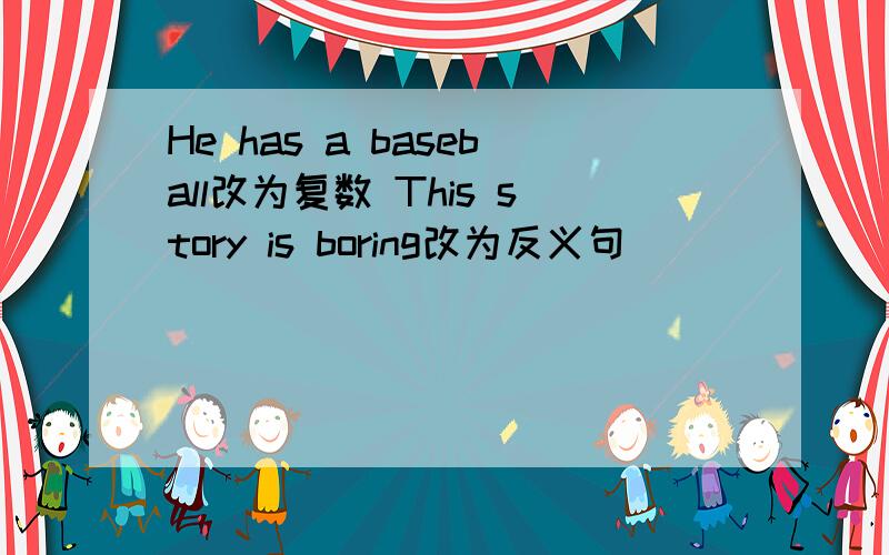 He has a baseball改为复数 This story is boring改为反义句