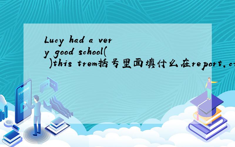 Lucy had a very good school( )this trem括号里面填什么在report,city,pocket,size,term里面选