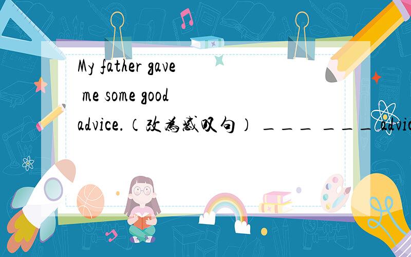 My father gave me some good advice.（改为感叹句） ___ ___ advice my father gave me!My father gave me some good advice.（改为感叹句）  ___ ___ advice my father gave me!  Danny went to the parking lot in a hurry this morning.（改为同