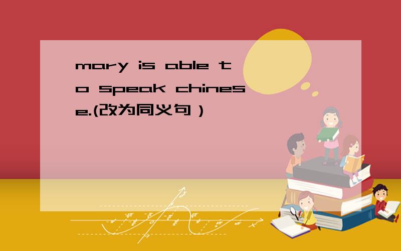 mary is able to speak chinese.(改为同义句）