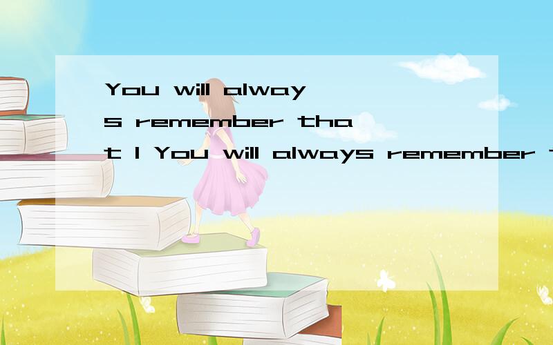 You will always remember that I You will always remember that I do