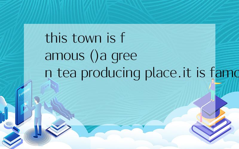 this town is famous ()a green tea producing place.it is famous ()its green tea.我知道词组是be famous for 问题是后面的那个空.应该怎样写以后遇到相同词组并且是指同一物体时应该用什么如果能够回答以上问题