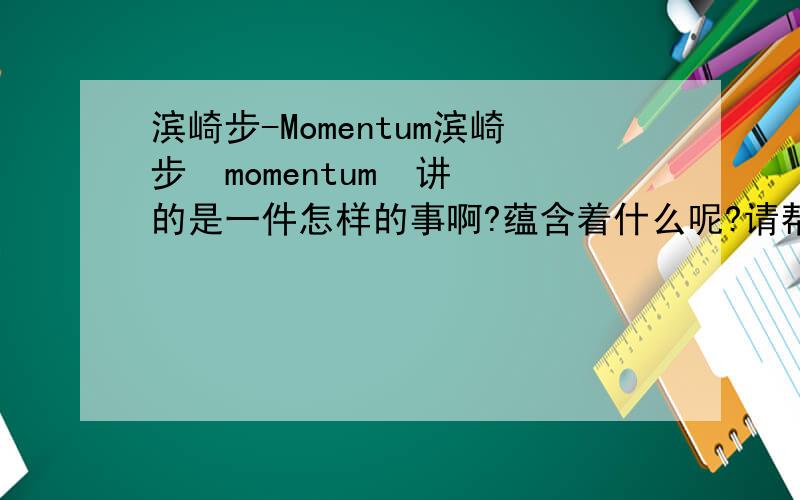 滨崎步-Momentum滨崎步  momentum  讲的是一件怎样的事啊?蕴含着什么呢?请帮忙!